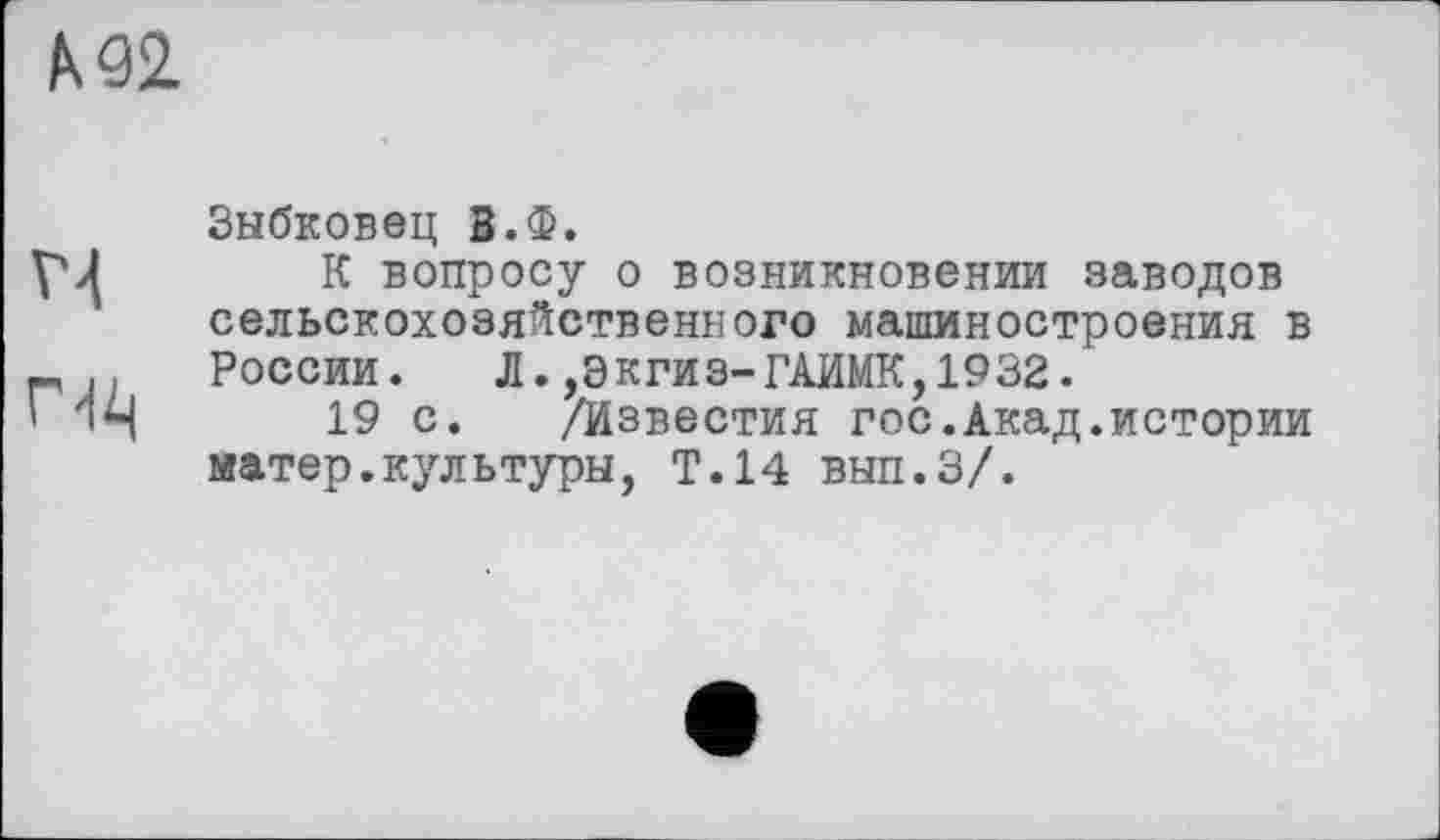 ﻿KQ2
V4 rd^
Зыбковец В.Ф.
К вопросу о возникновении заводов сельскохозяйственного машиностроения в России. Л. ,Экгиз-ГАИМК,1932.
19 с. /Известия гос.Акад.истории матер.культуры, Т.14 вып.З/.